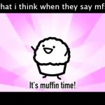 It's muffin time! | what i think when they say mfs | image tagged in it's muffin time | made w/ Imgflip meme maker