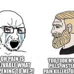 Soyboy Vs Yes Chad | You took my pain pills, instead of pain killers, did you? Oh oh pain is unbelivable what is happening to me?! | image tagged in soyboy vs yes chad | made w/ Imgflip meme maker
