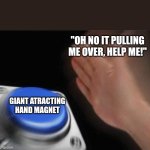 Blank Nut Button | "Oh no it pulling me over, help me!"; Giant atracting hand magnet | image tagged in memes,blank nut button | made w/ Imgflip meme maker