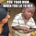 Third World Skeptical Kid | POV: YOUR MUM WHEN YOU LIE TO HER | image tagged in memes,third world skeptical kid | made w/ Imgflip meme maker