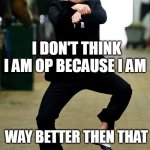 Gangnam style | i don't think i am op because i am; way better then that | image tagged in gangnam style | made w/ Imgflip meme maker