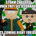 Tornadoes | Storm chasers when they see a tornado; “Its Coming Right For Us!” | image tagged in it's coming right for us,tornadoes,south park,storm chasers,why | made w/ Imgflip meme maker