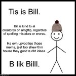 me mem edea | Tis is Bill. Bill is kind to al creatores on amgflip, regerdles of spelling mistakes or erorss. Ha evn upvoottes those mems, jest too shew thm house they goot te riht ideea. B lik Billl. | image tagged in memes,be like bill,funny,imgflip,oh wow are you actually reading these tags | made w/ Imgflip meme maker