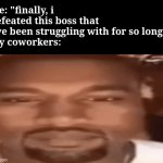 original meme idea not mine | me: "finally, i defeated this boss that i've been struggling with for so long!"
my coworkers: | image tagged in kanye west stare | made w/ Imgflip meme maker