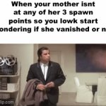 your mom | When your mother isnt at any of her 3 spawn points so you lowk start wondering if she vanished or not | image tagged in gifs,memes,there is a fifty percent chance,that i die in ten seconds,i either do,or i dont | made w/ Imgflip video-to-gif maker