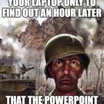 Traumatized soldier | when you charge your laptop only to find out an hour later; that the powerpoint wasn't even on | image tagged in traumatized soldier | made w/ Imgflip meme maker