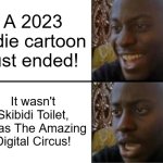Skibidi Dop 2 | A 2023 indie cartoon just ended! It wasn't Skibidi Toilet, it was The Amazing Digital Circus! | image tagged in oh yeah oh no | made w/ Imgflip meme maker