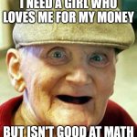 Angry old man | I need a girl who loves me for my money; but isn't good at math | image tagged in angry old man | made w/ Imgflip meme maker