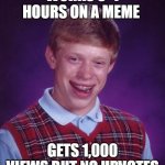 It was worth a try! | Works 3-4 hours on a meme; Gets 1,000 views but no upvotes | image tagged in memes,bad luck brian,hard work,views,no upvotes,oh well | made w/ Imgflip meme maker