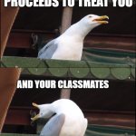 do not treat students like they're dogs! | when your teacher; proceeds to treat you; and your classmates; LIKE DOGS THEY CAN JUST YELL AT | image tagged in memes,inhaling seagull,school,i hate school,teacher | made w/ Imgflip meme maker