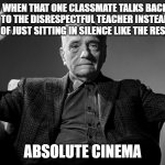 Absolute Cinema | when that one classmate talks back to the disrespectful teacher instead of just sitting in silence like the rest; absolute cinema | image tagged in absolute cinema,class,teacher,school,i hate school | made w/ Imgflip meme maker