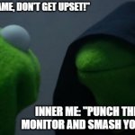 Inner anger | me: "it's just a game, don't get upset!"; inner me: "punch through your monitor and smash your keyboard!" | image tagged in memes,evil kermit | made w/ Imgflip meme maker