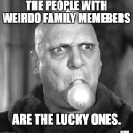 Original Ungle Fester | The people with weirdo family memebers; are the lucky ones. ngnm | image tagged in original ungle fester,weird,weird face,family,addams family | made w/ Imgflip meme maker