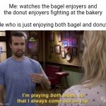 Bagel and Donut | Me: watches the bagel enjoyers and the donut enjoyers fighting at the bakery; Me who is just enjoying both bagel and donut: | image tagged in i play both sides,bagel,donut,bakery,memes,blank white template | made w/ Imgflip meme maker