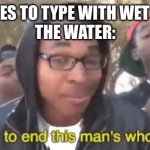 i'm gonna end this man's whole career | Me: tries to type with wet hands
The water: | image tagged in i'm gonna end this man's whole career | made w/ Imgflip meme maker