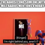 ... | Me the nanosecond someone within a 100 mile radius mentions a Hobby I like; Me | image tagged in i'm right behind you | made w/ Imgflip meme maker