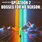 "First things first" ahh bosses | Splatoon 2 bosses for no reason: | image tagged in imagine dragons believer,imagine dragons,splatoon 2,splatoon,music | made w/ Imgflip meme maker