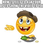 Pls | How it feels to ask your friends to show the video to you too: | image tagged in begging emoji | made w/ Imgflip meme maker