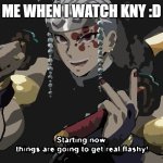 me when i watch kny | me when i watch kny :D | image tagged in starting now things are going to get flashy | made w/ Imgflip meme maker