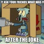 Spare Change | How it ask your friends what was funny; After the joke | image tagged in spare change | made w/ Imgflip meme maker