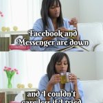 Unsocial media | Facebook and Messenger are down; and I couldn't care less if I tried | image tagged in cup of tea,facebook problems,see nobody cares,do you still | made w/ Imgflip meme maker