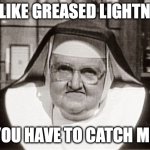 Frowning Nun | I'm like greased lightning; you have to catch me | image tagged in memes,frowning nun | made w/ Imgflip meme maker