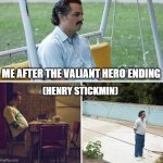 Sad Pablo Escobar | Me after the Valiant Hero ending; (henry stickmin) | image tagged in memes,sad pablo escobar | made w/ Imgflip meme maker