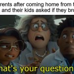 Just wash up for dinner | Parents after coming home from the supermarket and their kids asked if they brought candy:; That's your question? | image tagged in that's your question,memes,funny,disney | made w/ Imgflip meme maker
