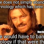 Nuclear is the way | One does not simply abandon any technology which has been abused; Nuclear is the way; We would have to ban all technology if that were the case | image tagged in memes,one does not simply | made w/ Imgflip meme maker