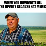 Tea > Coffee | When you downvote all the upvote because hat memes | image tagged in it ain't much but it's honest work,bad meme | made w/ Imgflip meme maker