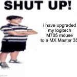 insert title here | i have upgraded my logitech M705 mouse to a MX Master 3S | image tagged in shut up | made w/ Imgflip meme maker
