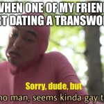 Girl | When one of my friend start dating a transwoman; Sorry, dude, but | image tagged in i dunno man seems kinda gay to me,transgender,tranny,gay,gay pride | made w/ Imgflip meme maker