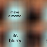 blurry meme | make a meme; post it; its blurry; its blurry | image tagged in memes,gru's plan,funny,gru,blurry,effects | made w/ Imgflip meme maker