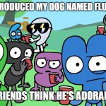 pitbull named princess | I JUST INTRODUCED MY DOG NAMED FLUFFYCAKES; MY FRIENDS THINK HE'S ADORABLE :3 | image tagged in bfdi algebraliens staring at you by h4l0casey | made w/ Imgflip meme maker