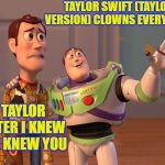TAYLOR SWIFT TAYLOR'S VERSION CLOWNS EVERYWHERE | TAYLOR SWIFT (TAYLOR'S VERSION) CLOWNS EVERYWHERE; TAYLOR AFTER I Knew It, I Knew You | image tagged in memes,x x everywhere,clowns,i knew it i knew you,taylor swift | made w/ Imgflip meme maker