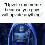 I'm making fun of those memes | "Upvote my meme because you guys will upvote anything!" | image tagged in gifs,funny | made w/ Imgflip video-to-gif maker