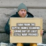 I chose the other option as this guy | I ran from the septic tanks cleaning grind but at least I still have friends | image tagged in will work for | made w/ Imgflip meme maker