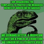 Philosoraptor | I am organizing the templates to protest the mediocre memes by which we’re abused; We demand better. A modicum of wit, or a pinch of erudition. No longer by illiterates used | image tagged in memes,philosoraptor | made w/ Imgflip meme maker