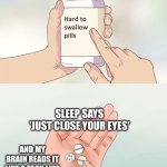 Hard To Swallow Pills | SLEEP SAYS 'JUST CLOSE YOUR EYES'; AND MY BRAIN READS IT LIKE A TASK LIST | image tagged in memes,hard to swallow pills | made w/ Imgflip meme maker