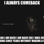 i am still here | I always comeback; Yeah i am back i am back cuz i was just relaxing since years without making a meme | image tagged in i am still here | made w/ Imgflip meme maker