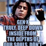 Because We've Seen How Scared You Are | Just so you know; Gen X truly, deep down inside from the depths of our souls, don't care about your "comments" or your opinions | image tagged in gen x truly does not care,memes,gen x,greatest generation,step away,grindage | made w/ Imgflip meme maker