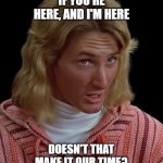 Our Time - Jeff Spiccoli | If you're here, and I'm here; Doesn't that make it OUR time? | image tagged in our time - jeff spiccoli | made w/ Imgflip meme maker