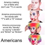 America | America making fun of Brits who don't use "T's in words; America pronouncing the words with "T"'s with a "D" instead; America pronounces words like "literally" by saying "Liderally" and "British" as "Bridish"; Americans | image tagged in memes,clown applying makeup,america,americans,countries,idiots | made w/ Imgflip meme maker