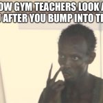 I'm The Captain Now | How gym teachers look at you after you bump into them | image tagged in memes,i'm the captain now | made w/ Imgflip meme maker