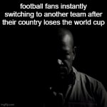 who do you guys think might win the World Cup this year? | football fans instantly switching to another team after their country loses the world cup | image tagged in gifs,memes,football,fifa | made w/ Imgflip video-to-gif maker