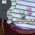 Squidward window | Me; Videos of young me when life was simple and innocent | image tagged in squidward window | made w/ Imgflip meme maker