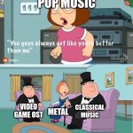 I can't think of a good title | Pop music; classical music; video game ost; metal | image tagged in you guys always act like you're better than me,music,heavy metal,pop music,classical music | made w/ Imgflip meme maker