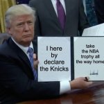 Trump Bill Signing | I here by declare the Knicks; take the NBA trophy all the way home | image tagged in memes,trump bill signing | made w/ Imgflip meme maker