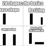 mmmh tasty | 2d shapes: the basics; base shape; Resizing; Rotatio- ARE YOU KIDDING ME; copy pasting | image tagged in 4 panel comic | made w/ Imgflip meme maker