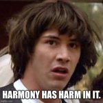 Conspiracy Keanu | Harmony has harm in it. | image tagged in memes,conspiracy keanu | made w/ Imgflip meme maker